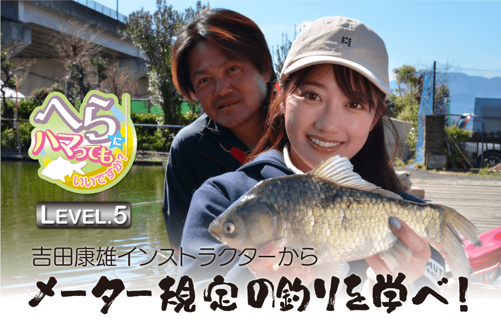 【へらにハマってもいいですか？ LEVEL.5】吉田康雄インストラクターからメーター規定の釣りを学べ！