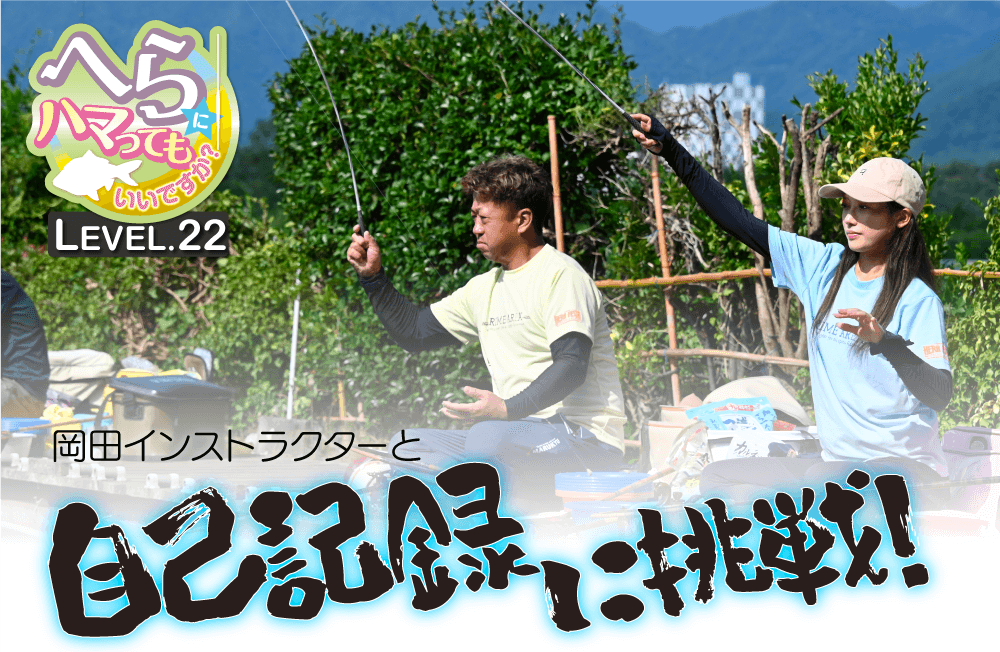 【へらにハマってもいいですか？ LEVEL.22】岡田清インストラクターと自己記録に挑戦！