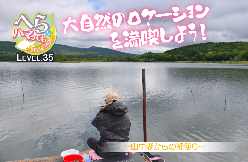 【へらにハマってもいいですか？ LEVEL.35】石井忠相インストラクターと“大自然のロケーションを満喫しよう”
